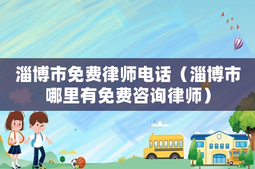 淄博市免費(fèi)律師電話（淄博市哪里有免費(fèi)咨詢(xún)律師）