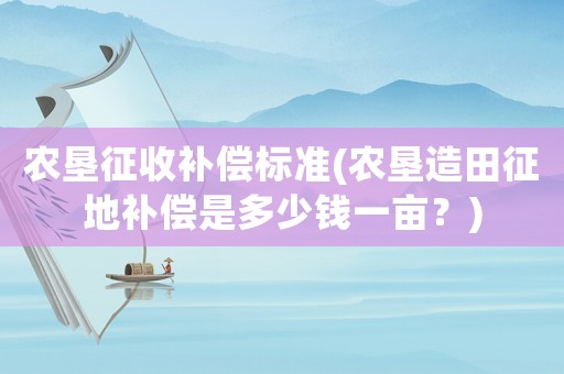 農(nóng)墾征收補(bǔ)償標(biāo)準(zhǔn)(農(nóng)墾造田征地補(bǔ)償是多少錢一畝？)