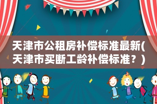 天津市公租房補(bǔ)償標(biāo)準(zhǔn)最新(天津市買斷工齡補(bǔ)償標(biāo)準(zhǔn)？)
