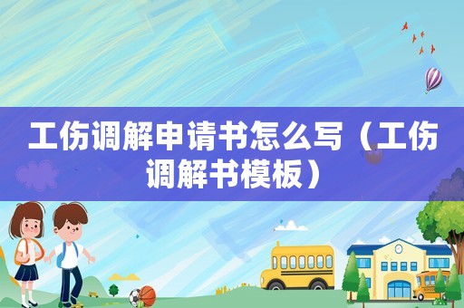 工傷調(diào)解申請書怎么寫（工傷調(diào)解書模板）