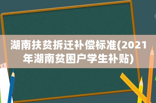 湖南扶貧拆遷補(bǔ)償標(biāo)準(zhǔn)(2021年湖南貧困戶學(xué)生補(bǔ)貼)