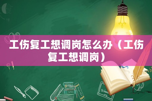 工傷復(fù)工想調(diào)崗怎么辦（工傷復(fù)工想調(diào)崗）