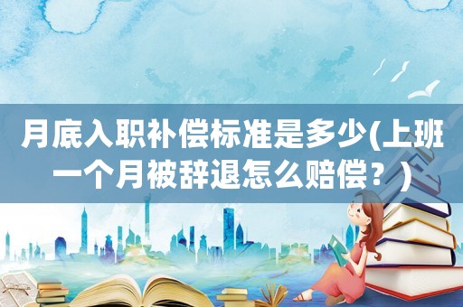 月底入職補(bǔ)償標(biāo)準(zhǔn)是多少(上班一個月被辭退怎么賠償？)