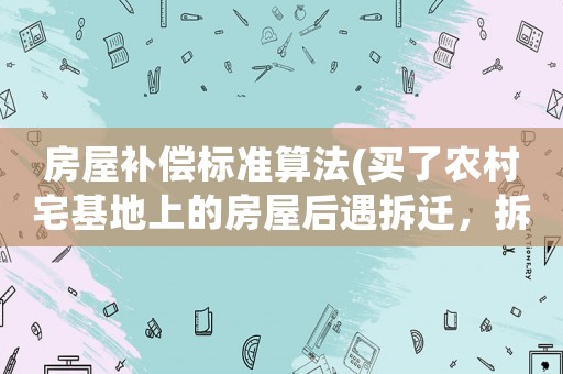 房屋補償標準算法(買了農(nóng)村宅基地上的房屋后遇拆遷，拆遷補償款如何分配？)