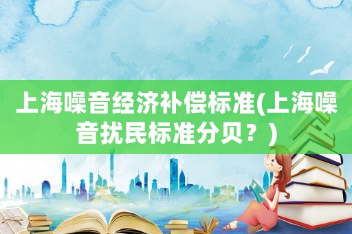 上海噪音經(jīng)濟(jì)補(bǔ)償標(biāo)準(zhǔn)(上海噪音擾民標(biāo)準(zhǔn)分貝？)
