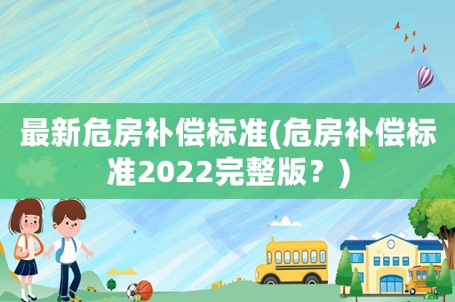 最新危房補償標準(危房補償標準2022完整版？)
