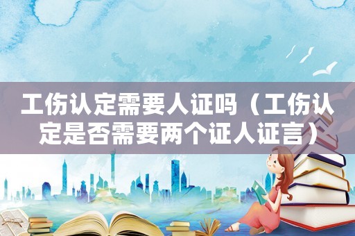 工傷認(rèn)定需要人證嗎（工傷認(rèn)定是否需要兩個(gè)證人證言）