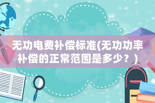無功電費(fèi)補(bǔ)償標(biāo)準(zhǔn)(無功功率補(bǔ)償?shù)恼７秶嵌嗌伲?