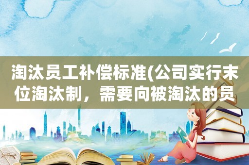 淘汰員工補(bǔ)償標(biāo)準(zhǔn)(公司實(shí)行末位淘汰制，需要向被淘汰的員工賠償嗎？謝謝？)