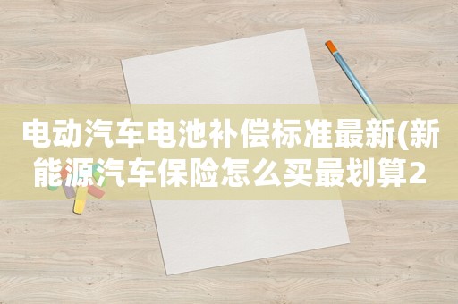 電動汽車電池補償標準最新(新能源汽車保險怎么買最劃算2022年？)