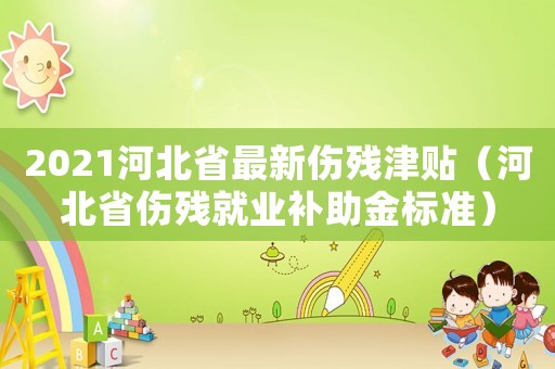 2021河北省最新傷殘津貼（河北省傷殘就業(yè)補(bǔ)助金標(biāo)準(zhǔn)）