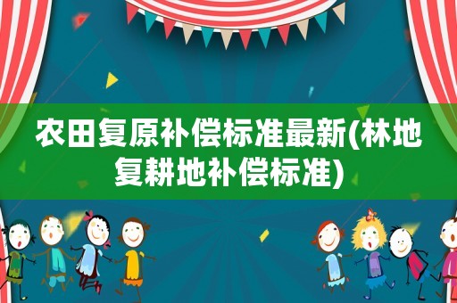農(nóng)田復(fù)原補(bǔ)償標(biāo)準(zhǔn)最新(林地復(fù)耕地補(bǔ)償標(biāo)準(zhǔn))