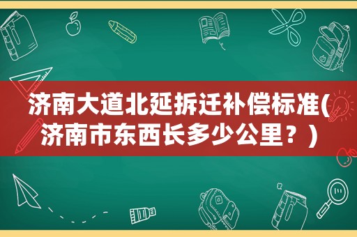 濟(jì)南大道北延拆遷補(bǔ)償標(biāo)準(zhǔn)(濟(jì)南市東西長(zhǎng)多少公里？)