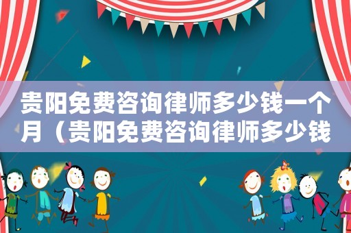 貴陽免費咨詢律師多少錢一個月（貴陽免費咨詢律師多少錢）