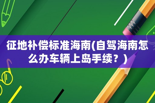 征地補償標準海南(自駕海南怎么辦車輛上島手續(xù)？)