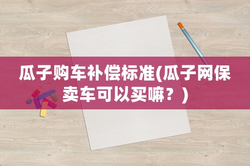 瓜子購車補償標準(瓜子網(wǎng)保賣車可以買嘛？)