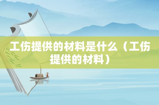 工傷提供的材料是什么（工傷提供的材料）