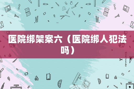 醫(yī)院綁架案六（醫(yī)院綁人犯法嗎）