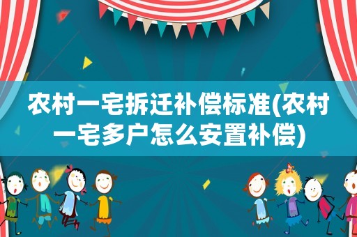農(nóng)村一宅拆遷補(bǔ)償標(biāo)準(zhǔn)(農(nóng)村一宅多戶怎么安置補(bǔ)償)