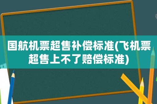 國航機票超售補償標(biāo)準(zhǔn)(飛機票超售上不了賠償標(biāo)準(zhǔn))