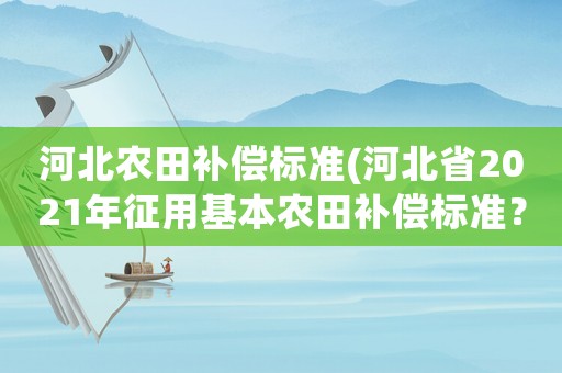 河北農(nóng)田補(bǔ)償標(biāo)準(zhǔn)(河北省2021年征用基本農(nóng)田補(bǔ)償標(biāo)準(zhǔn)？)