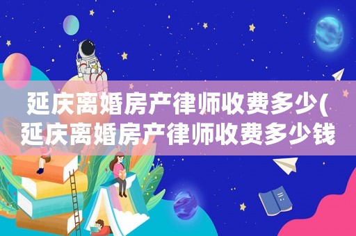 延慶離婚房產(chǎn)律師收費多少(延慶離婚房產(chǎn)律師收費多少錢)