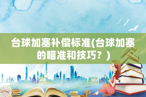 臺(tái)球加塞補(bǔ)償標(biāo)準(zhǔn)(臺(tái)球加塞的瞄準(zhǔn)和技巧？)