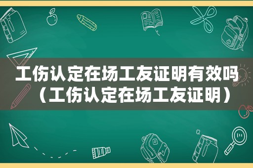 工傷認定在場工友證明有效嗎（工傷認定在場工友證明）