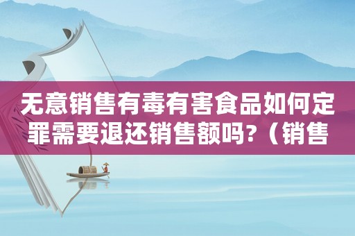 無意銷售有毒有害食品如何定罪需要退還銷售額嗎?（銷售無毒食品怎么判定罪）