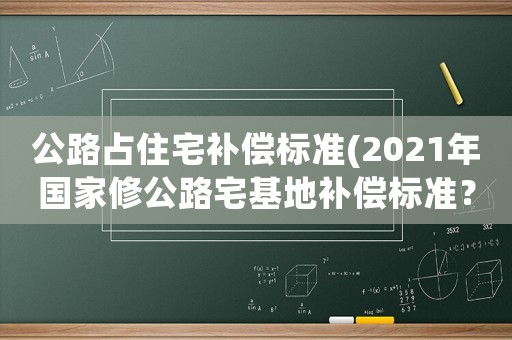 公路占住宅補償標(biāo)準(zhǔn)(2021年國家修公路宅基地補償標(biāo)準(zhǔn)？)