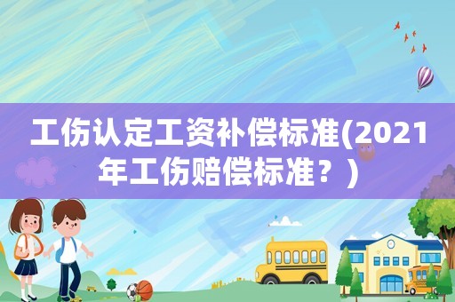 工傷認(rèn)定工資補償標(biāo)準(zhǔn)(2021年工傷賠償標(biāo)準(zhǔn)？)