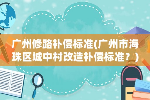 廣州修路補償標準(廣州市海珠區(qū)城中村改造補償標準？)