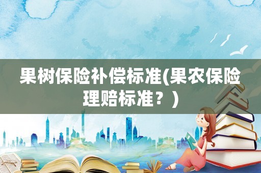 果樹(shù)保險(xiǎn)補(bǔ)償標(biāo)準(zhǔn)(果農(nóng)保險(xiǎn)理賠標(biāo)準(zhǔn)？)