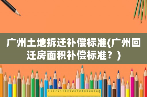 廣州土地拆遷補(bǔ)償標(biāo)準(zhǔn)(廣州回遷房面積補(bǔ)償標(biāo)準(zhǔn)？)