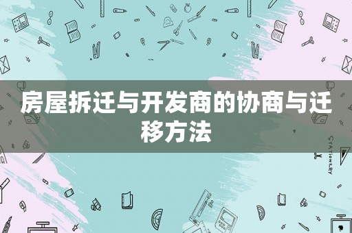 房屋拆遷與開發(fā)商的協(xié)商與遷移方法