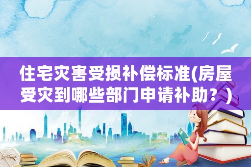 住宅災(zāi)害受損補(bǔ)償標(biāo)準(zhǔn)(房屋受災(zāi)到哪些部門(mén)申請(qǐng)補(bǔ)助？)