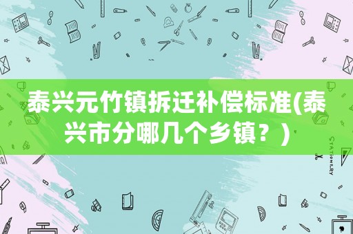泰興元竹鎮(zhèn)拆遷補(bǔ)償標(biāo)準(zhǔn)(泰興市分哪幾個(gè)鄉(xiāng)鎮(zhèn)？)