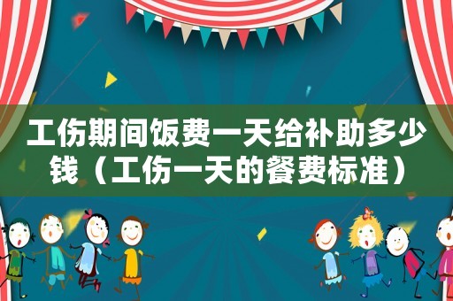 工傷期間飯費(fèi)一天給補(bǔ)助多少錢(qián)（工傷一天的餐費(fèi)標(biāo)準(zhǔn)）