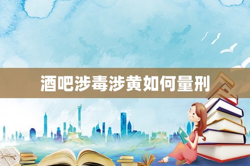 酒吧涉毒涉黃如何量刑