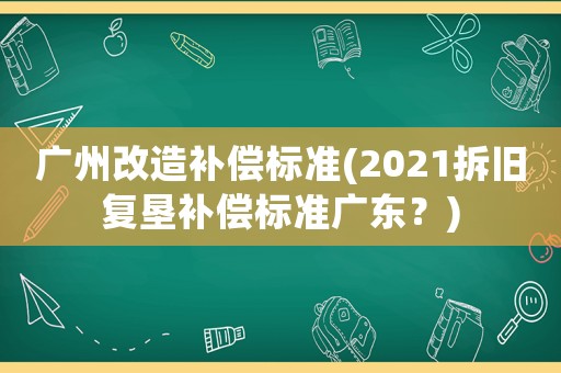 廣州改造補償標準(2021拆舊復墾補償標準廣東？)