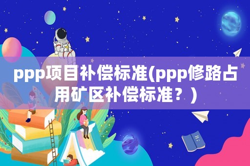ppp項(xiàng)目補(bǔ)償標(biāo)準(zhǔn)(ppp修路占用礦區(qū)補(bǔ)償標(biāo)準(zhǔn)？)