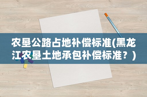 農(nóng)墾公路占地補(bǔ)償標(biāo)準(zhǔn)(黑龍江農(nóng)墾土地承包補(bǔ)償標(biāo)準(zhǔn)？)