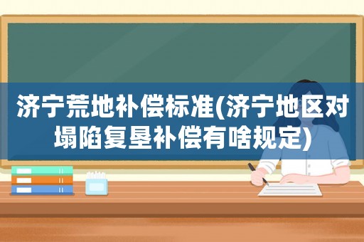濟(jì)寧荒地補(bǔ)償標(biāo)準(zhǔn)(濟(jì)寧地區(qū)對塌陷復(fù)墾補(bǔ)償有啥規(guī)定)