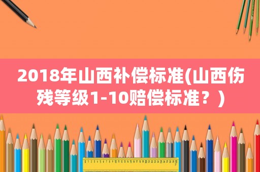 2018年山西補償標準(山西傷殘等級1-10賠償標準？)