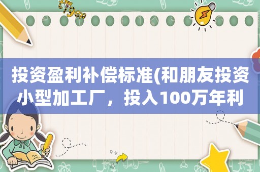 投資盈利補償標準(和朋友投資小型加工廠，投入100萬年利潤50萬，可以干嗎？)