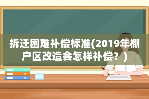 拆遷困難補(bǔ)償標(biāo)準(zhǔn)(2019年棚戶區(qū)改造會(huì)怎樣補(bǔ)償？)