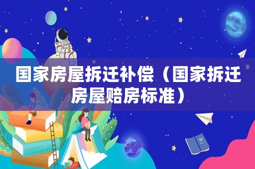 國(guó)家房屋拆遷補(bǔ)償（國(guó)家拆遷房屋賠房標(biāo)準(zhǔn)）