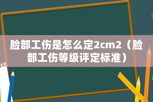 臉部工傷是怎么定2cm2（臉部工傷等級(jí)評(píng)定標(biāo)準(zhǔn)）