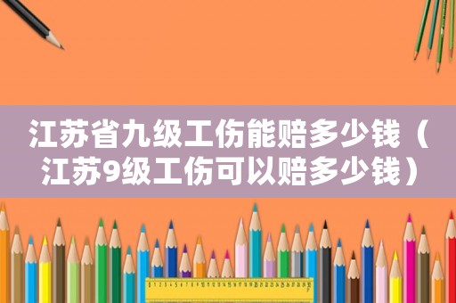 江蘇省九級(jí)工傷能賠多少錢(qián)（江蘇9級(jí)工傷可以賠多少錢(qián)）