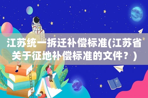 江蘇統(tǒng)一拆遷補(bǔ)償標(biāo)準(zhǔn)(江蘇省關(guān)于征地補(bǔ)償標(biāo)準(zhǔn)的文件？)